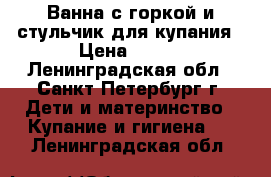 Ванна с горкой и стульчик для купания › Цена ­ 300 - Ленинградская обл., Санкт-Петербург г. Дети и материнство » Купание и гигиена   . Ленинградская обл.